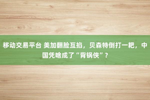 移动交易平台 美加翻脸互掐，贝森特倒打一耙，中国凭啥成了“背锅侠”？