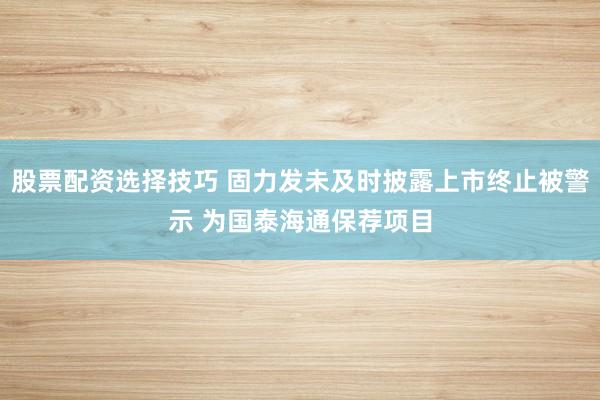 股票配资选择技巧 固力发未及时披露上市终止被警示 为国泰海通保荐项目