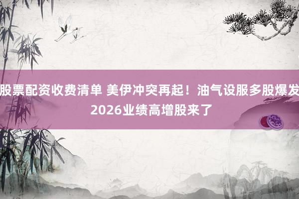 股票配资收费清单 美伊冲突再起！油气设服多股爆发 2026业绩高增股来了