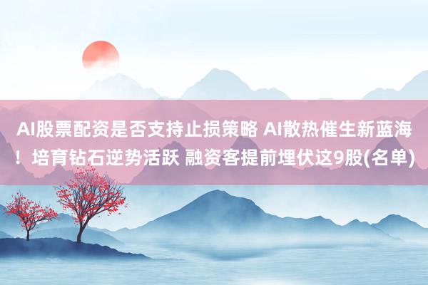 AI股票配资是否支持止损策略 AI散热催生新蓝海！培育钻石逆势活跃 融资客提前埋伏这9股(名单)