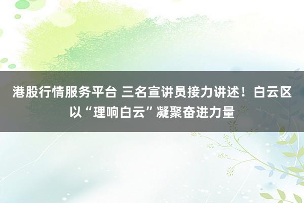 港股行情服务平台 三名宣讲员接力讲述！白云区以“理响白云”凝聚奋进力量