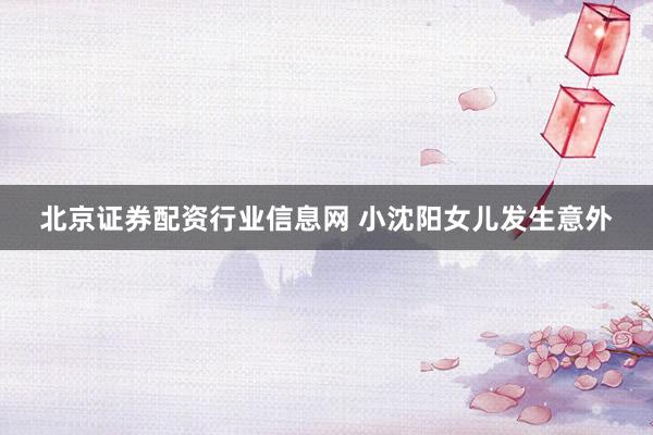 北京证券配资行业信息网 小沈阳女儿发生意外