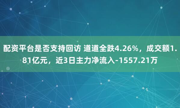配资平台是否支持回访 道道全跌4.26%，成交额1.81亿元，近3日主力净流入-1557.21万