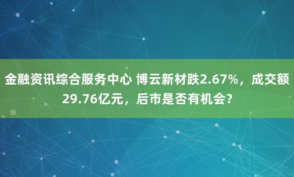 金融资讯综合服务中心 博云新材跌2.67%，成交额29.76亿元，后市是否有机会？