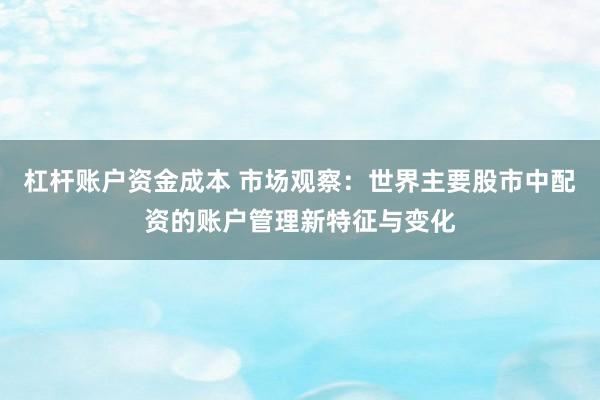 杠杆账户资金成本 市场观察：世界主要股市中配资的账户管理新特征与变化