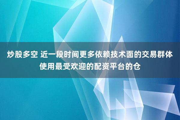 炒股多空 近一段时间更多依赖技术面的交易群体使用最受欢迎的配资平台的仓