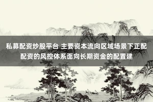 私募配资炒股平台 主要资本流向区域场景下正配配资的风控体系面向长期资金的配置建