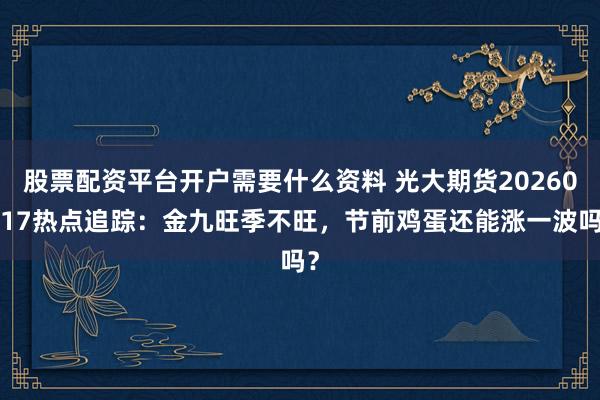 股票配资平台开户需要什么资料 光大期货20260917热点追踪:金九旺季不旺,节前鸡蛋还能涨一波吗?