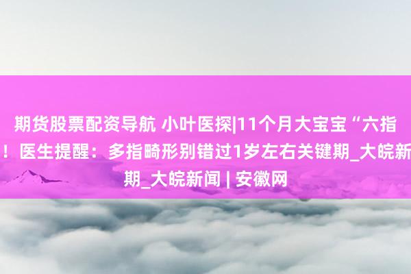 期货股票配资导航 小叶医探|11个月大宝宝“六指”成功矫正！医生提醒：多指畸形别错过1岁左右关键期_大皖新闻 | 安徽网
