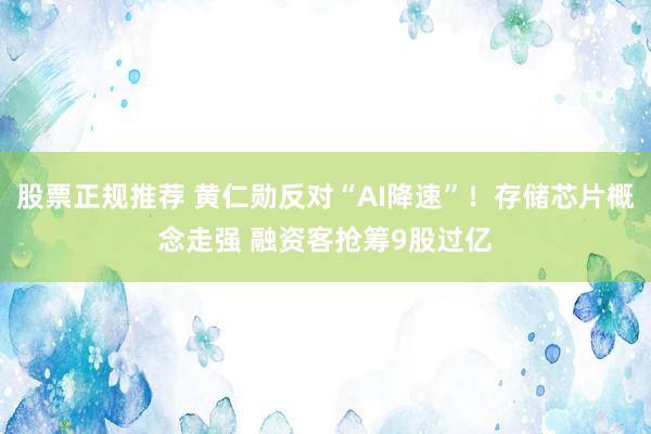 股票正规推荐 黄仁勋反对“AI降速”!存储芯片概念走强 融资客抢筹9股过亿