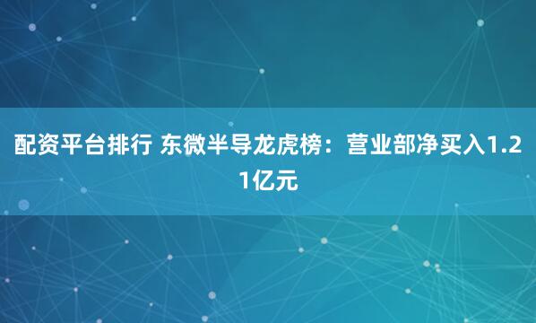 配资平台排行 东微半导龙虎榜:营业部净买入1.21亿元