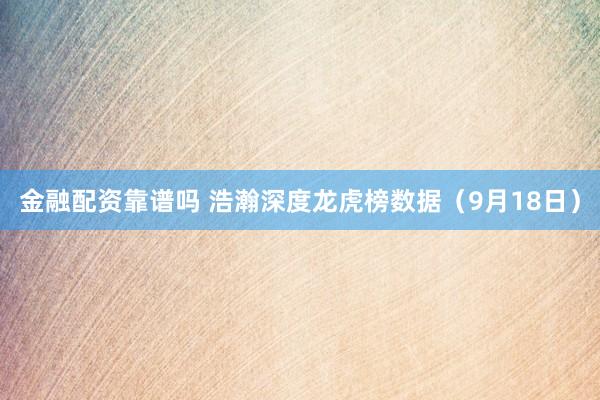 金融配资靠谱吗 浩瀚深度龙虎榜数据（9月18日）