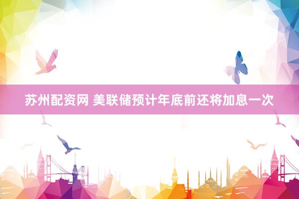 苏州配资网 美联储预计年底前还将加息一次