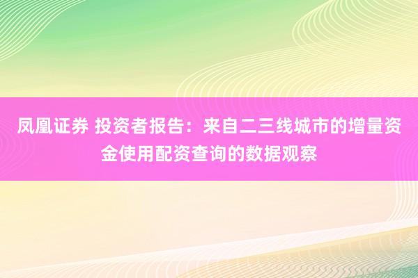 凤凰证券 投资者报告:来自二三线城市的增量资金使用配资查询的数据观察