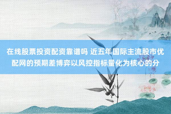 在线股票投资配资靠谱吗 近五年国际主流股市优配网的预期差博弈以风控指标量化为核心的分