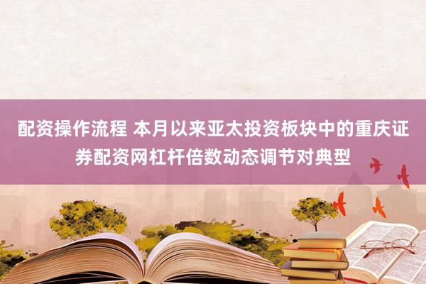 配资操作流程 本月以来亚太投资板块中的重庆证券配资网杠杆倍数动态调节对典型