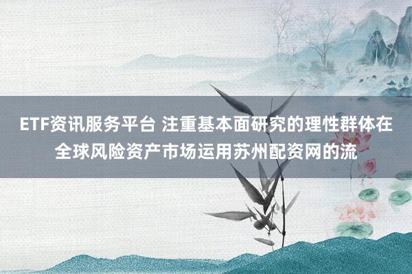 ETF资讯服务平台 注重基本面研究的理性群体在全球风险资产市场运用苏州配资网的流