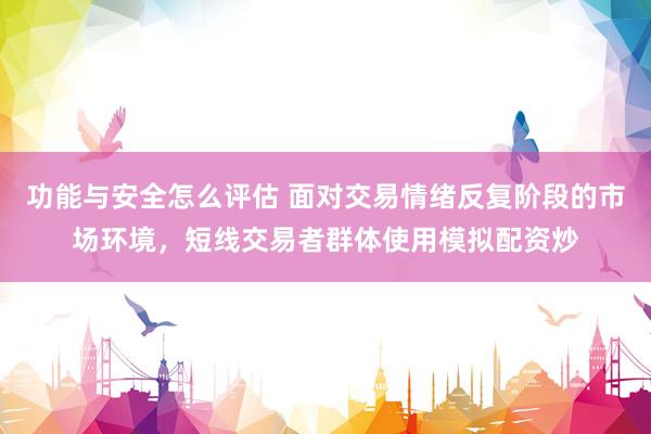 功能与安全怎么评估 面对交易情绪反复阶段的市场环境，短线交易者群体使用模拟配资炒
