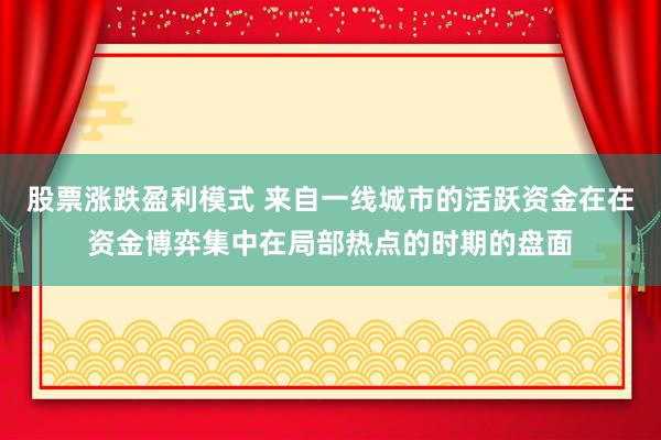 股票涨跌盈利模式 来自一线城市的活跃资金在在资金博弈集中在局部热点的时期的盘面