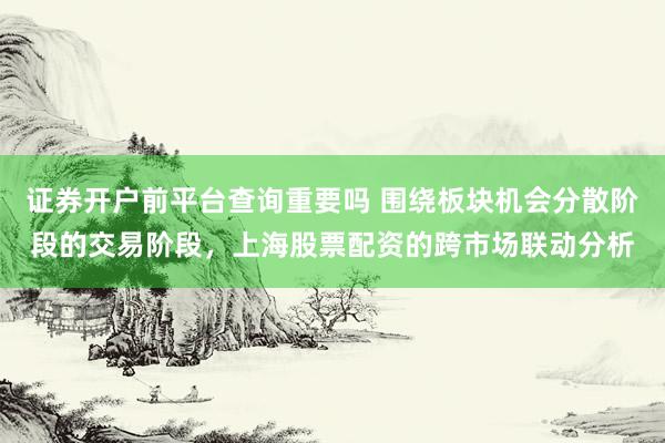 证券开户前平台查询重要吗 围绕板块机会分散阶段的交易阶段,上海股票配资的跨市场联动分析