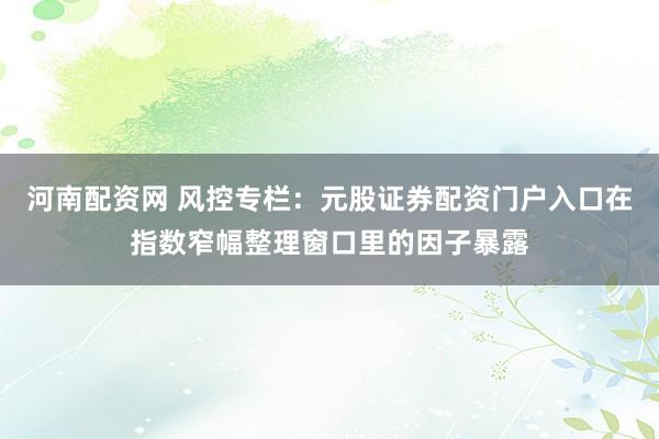 河南配资网 风控专栏:元股证券配资门户入口在指数窄幅整理窗口里的因子暴露