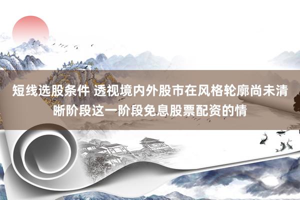 短线选股条件 透视境内外股市在风格轮廓尚未清晰阶段这一阶段免息股票配资的情
